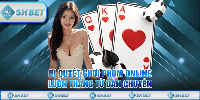 Bí Quyết Chơi Phỏm Online Luôn Thắng Từ Dân Chuyên