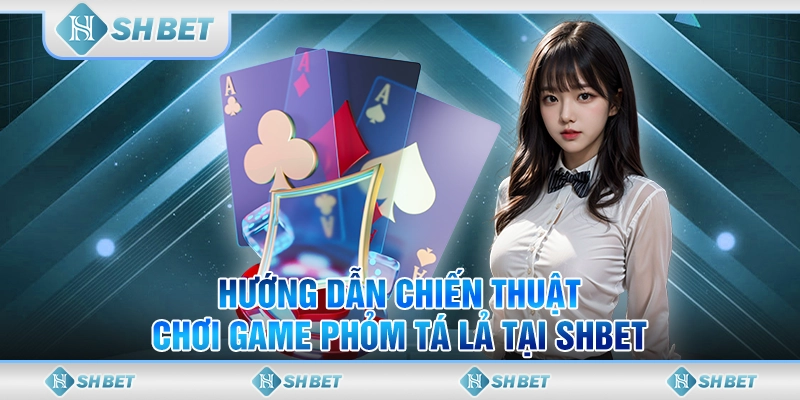 Hướng Dẫn Chiến Thuật Chơi Game Phỏm Tá Lả Tại SHBET