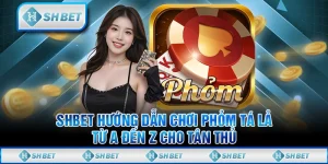 SHBET Hướng Dẫn Chơi Phỏm Tá Lả Từ A Đến Z Cho Tân Thủ