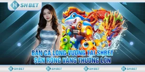 Bắn Cá Long Vương Tại SHBET & Săn Rồng Vàng Thưởng Lớn