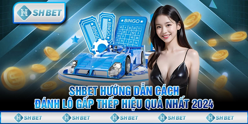 SHBET Hướng Dẫn Cách Đánh Lô Gấp Thếp Hiệu Quả Nhất 2024
