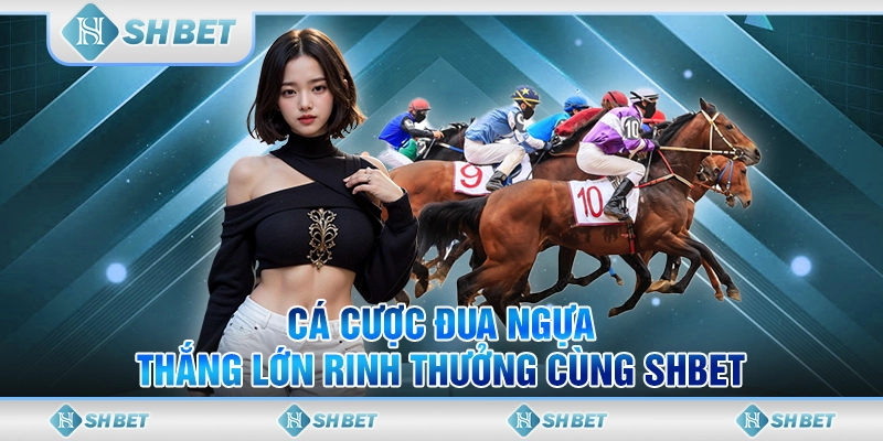 Cá Cược Đua Ngựa, Thắng Lớn Rinh Thưởng Cùng SHBET