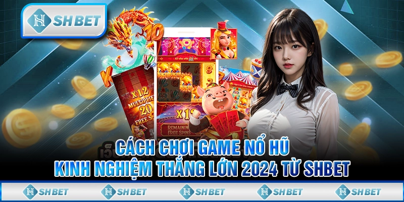 Cách Chơi Game Nổ Hũ - Kinh Nghiệm Thắng Lớn 2024 Từ SHBET