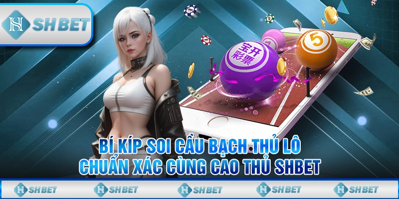 Bí Kíp Soi Cầu Bạch Thủ Lô Chuẩn Xác Cùng Cao Thủ SHBET