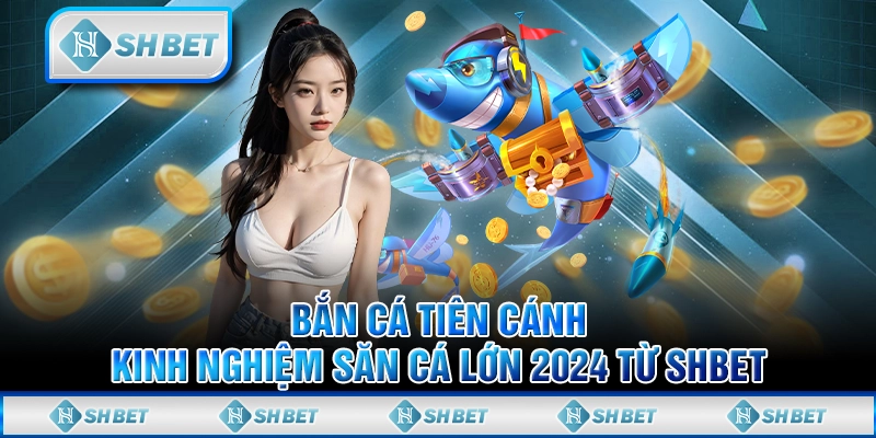 Bắn Cá Tiên Cánh - Kinh Nghiệm Săn Cá Lớn 2024 Từ SHBET