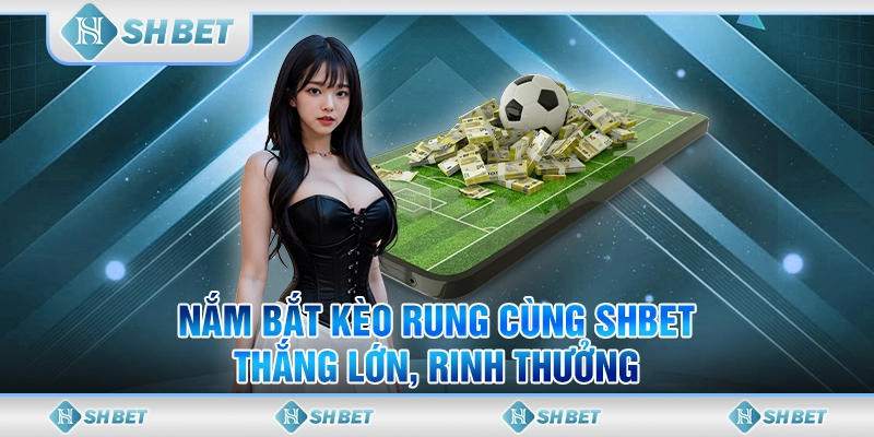 Nắm Bắt Kèo Rung Cùng SHBET - Thắng Lớn, Rinh Thưởng