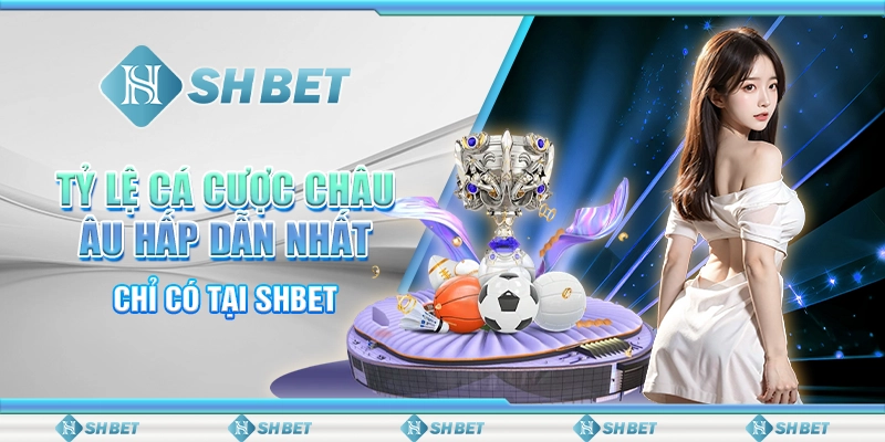 Tỷ Lệ Cá Cược Châu Âu Hấp Dẫn Nhất - Chỉ Có Tại SHBET