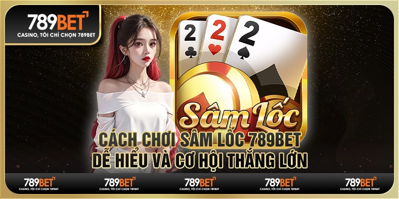 Cách Chơi Sâm Lốc 789Bet Dễ Hiểu Và Cơ Hội Thắng Lớn