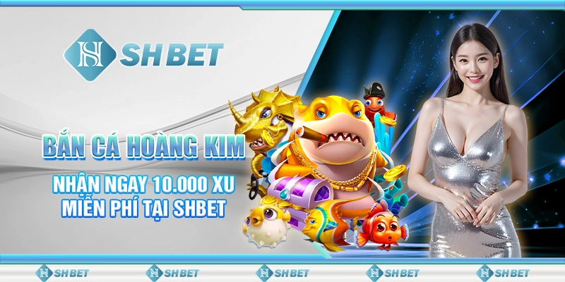 Bắn Cá Hoàng Kim - Nhận Ngay 10.000 Xu Miễn Phí Tại SHBET