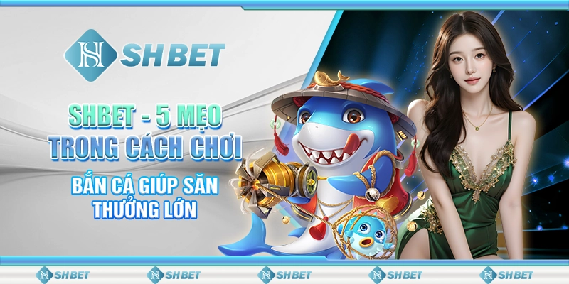 SHBET - 5 Mẹo Trong Cách Chơi Bắn Cá Giúp Săn Thưởng Lớn