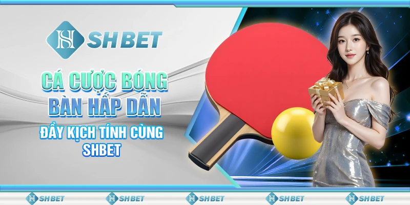 Cá Cược Bóng Bàn Hấp Dẫn, Đầy Kịch Tính Cùng SHBET