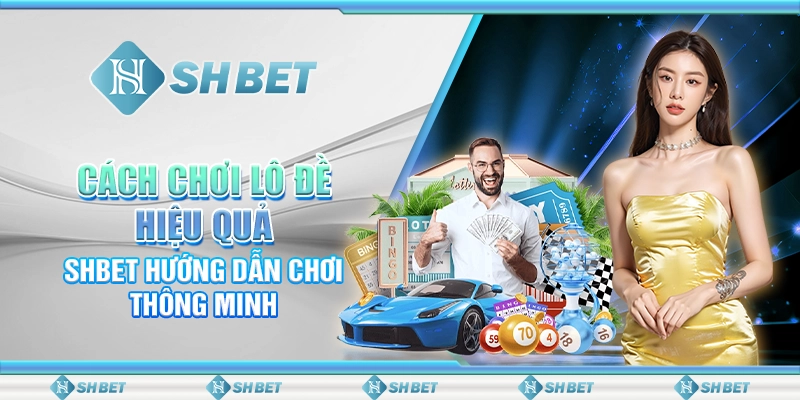 Cách Chơi Lô Đề Hiệu Quả - SHBET Hướng Dẫn Chơi Thông Minh