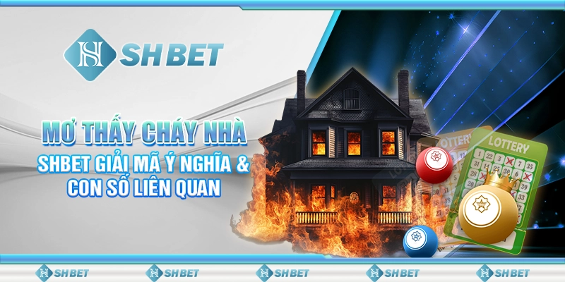 Mơ Thấy Cháy Nhà - SHBET Giải Mã Ý Nghĩa & Con Số Liên Quan