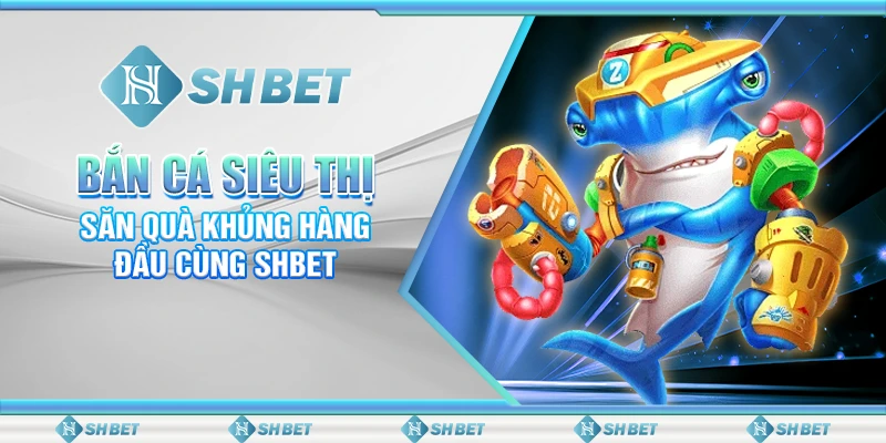 Bắn Cá Siêu Thị - Săn Quà Khủng Hàng Đầu Cùng SHBET