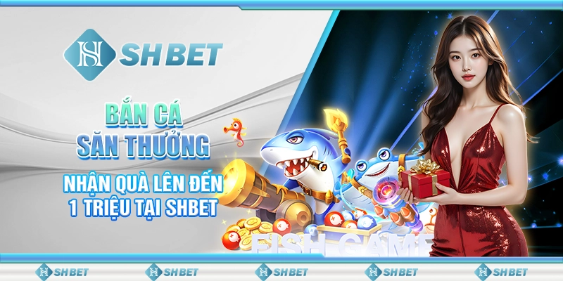 Bắn Cá Săn Thưởng - Nhận Quà Lên Đến 1 Triệu Tại SHBET